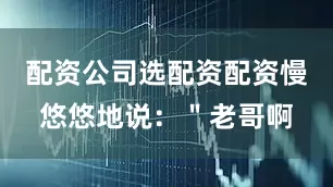 配资公司选配资配资慢悠悠地说：＂老哥啊