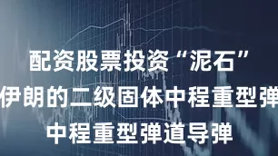 配资股票投资“泥石”导弹是伊朗的二级固体中程重型弹道导弹