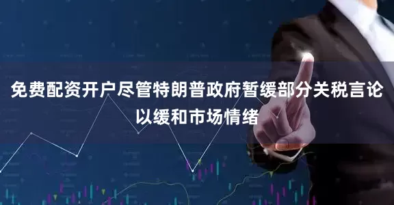 免费配资开户尽管特朗普政府暂缓部分关税言论以缓和市场情绪