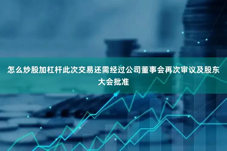 怎么炒股加杠杆此次交易还需经过公司董事会再次审议及股东大会批准