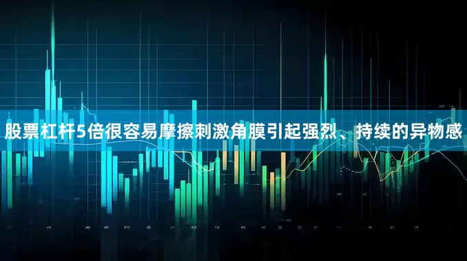 股票杠杆5倍很容易摩擦刺激角膜引起强烈、持续的异物感
