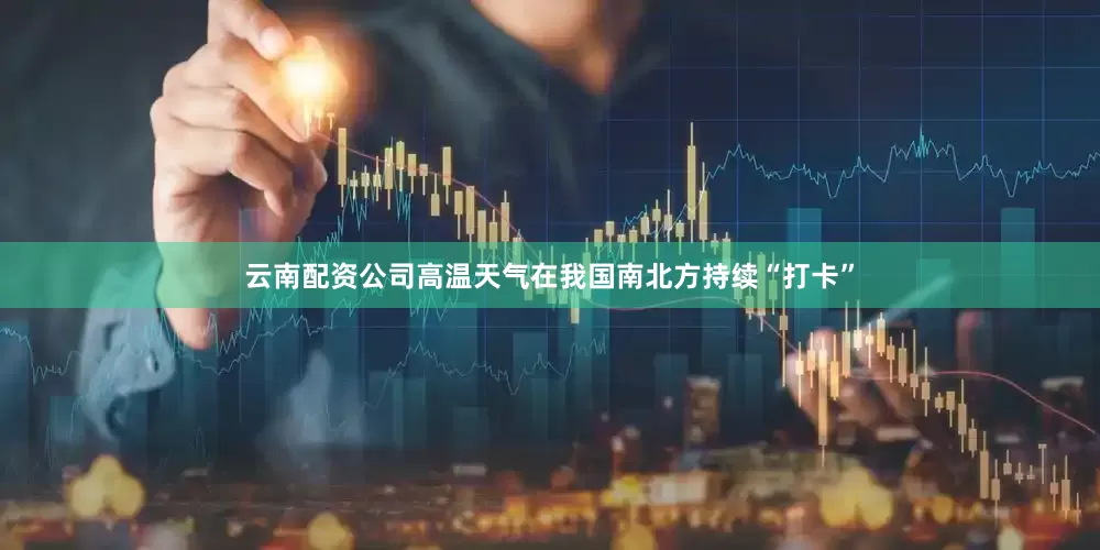 云南配资公司高温天气在我国南北方持续“打卡”