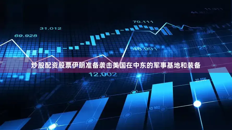 炒股配资股票伊朗准备袭击美国在中东的军事基地和装备