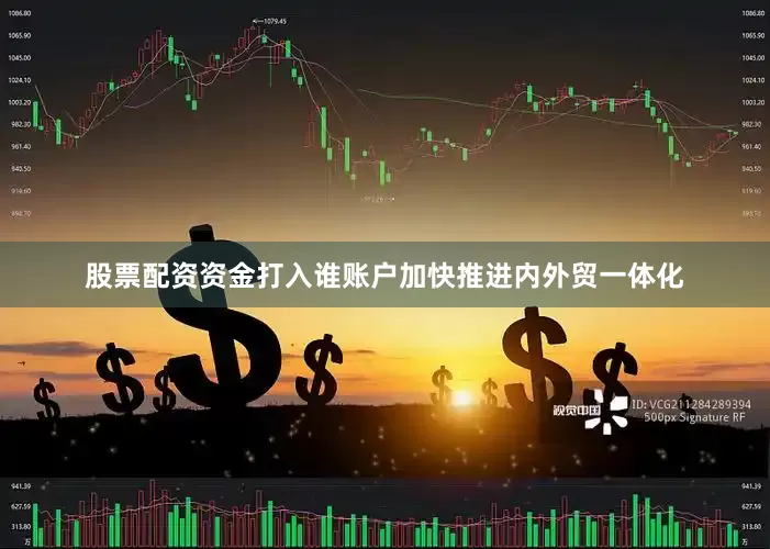 股票配资资金打入谁账户加快推进内外贸一体化
