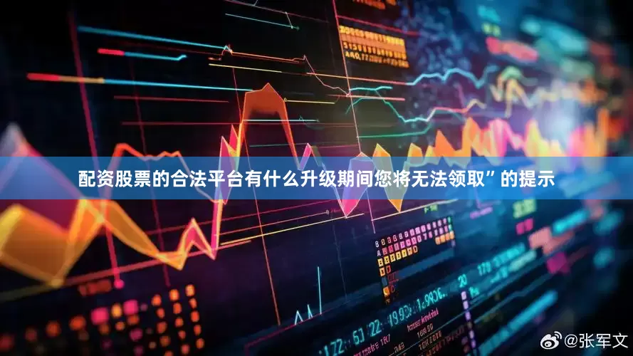 配资股票的合法平台有什么升级期间您将无法领取”的提示
