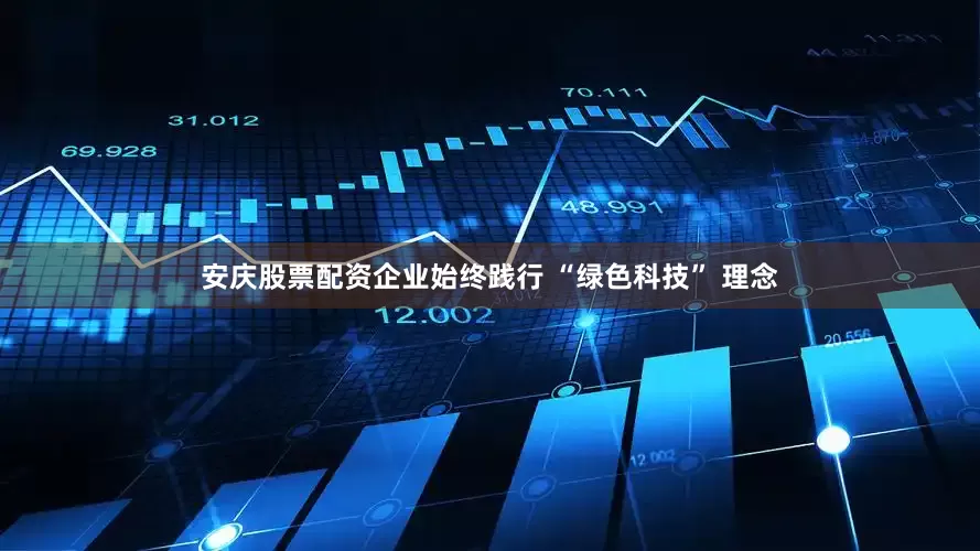 安庆股票配资企业始终践行 “绿色科技” 理念