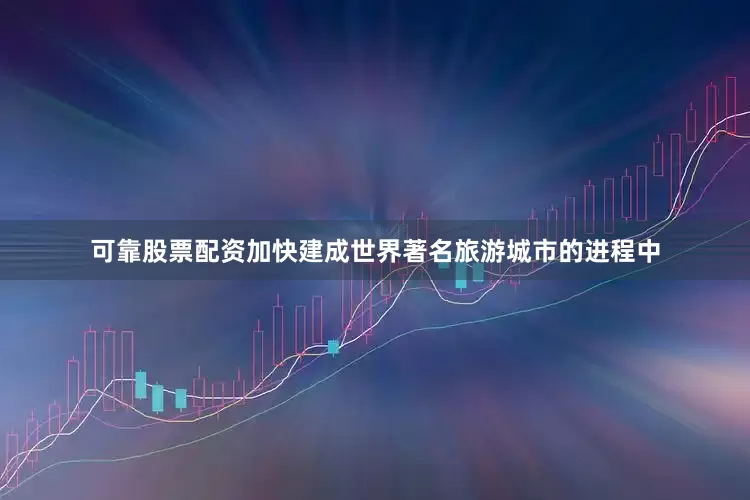 可靠股票配资加快建成世界著名旅游城市的进程中
