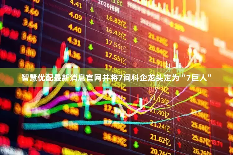智慧优配最新消息官网并将7间科企龙头定为“7巨人”