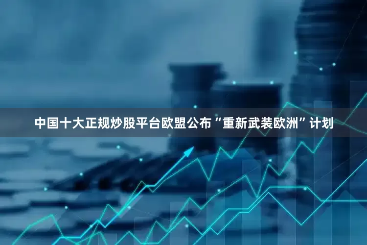 中国十大正规炒股平台欧盟公布“重新武装欧洲”计划