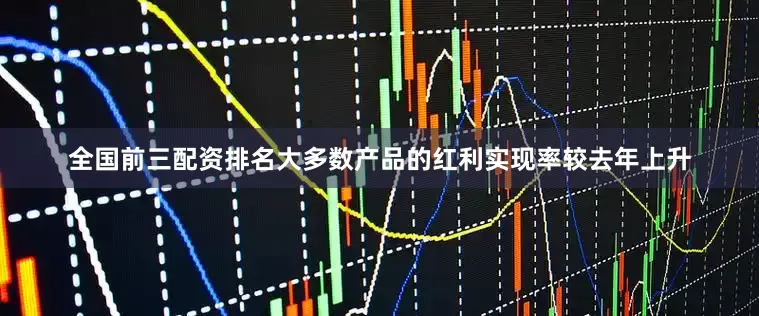 全国前三配资排名大多数产品的红利实现率较去年上升