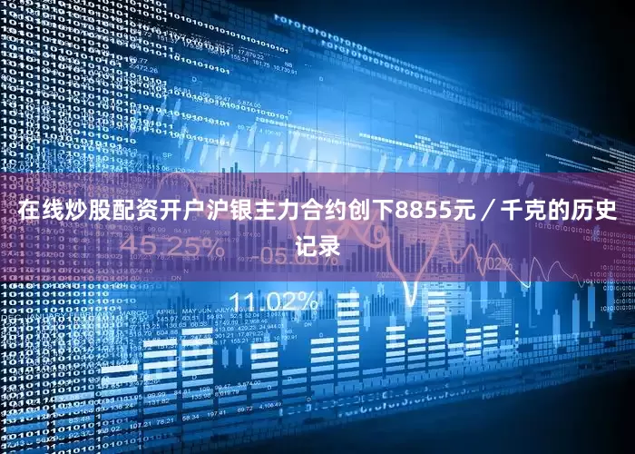 在线炒股配资开户沪银主力合约创下8855元／千克的历史记录