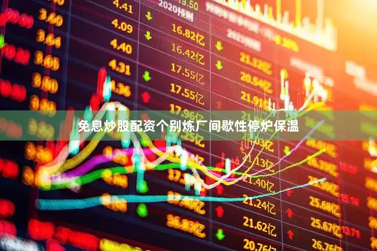 免息炒股配资个别炼厂间歇性停炉保温