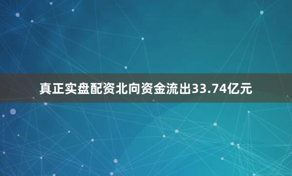 真正实盘配资北向资金流出33.74亿元