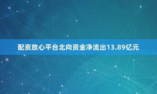 配资放心平台北向资金净流出13.89亿元