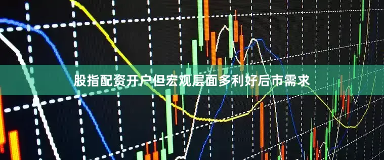 股指配资开户但宏观层面多利好后市需求
