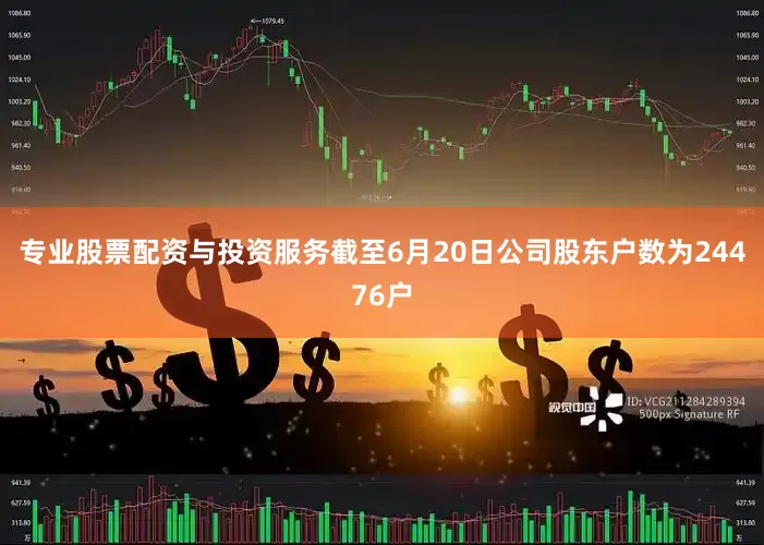 专业股票配资与投资服务截至6月20日公司股东户数为24476户
