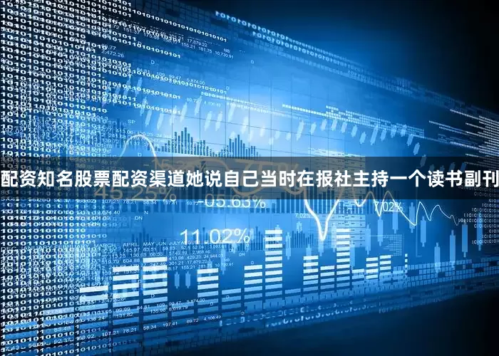 配资知名股票配资渠道她说自己当时在报社主持一个读书副刊