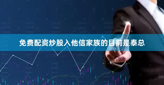 免费配资炒股入他信家族的目前是泰总