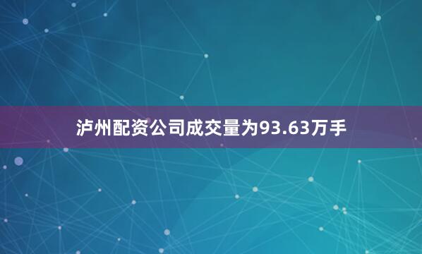 泸州配资公司成交量为93.63万手