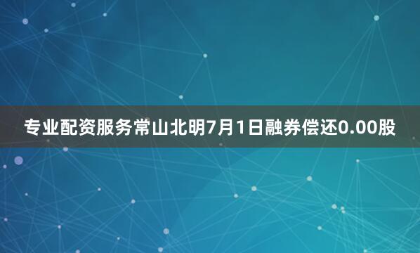专业配资服务常山北明7月1日融券偿还0.00股
