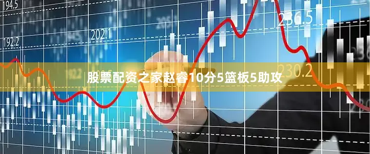 股票配资之家赵睿10分5篮板5助攻