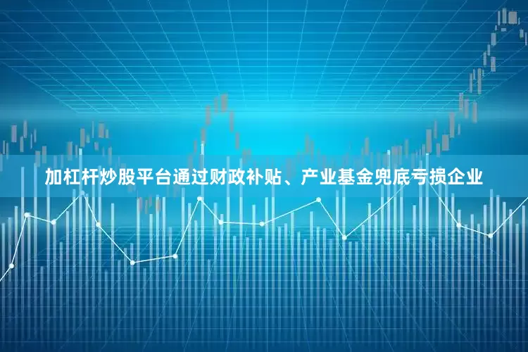 加杠杆炒股平台通过财政补贴、产业基金兜底亏损企业