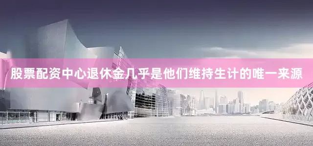 股票配资中心退休金几乎是他们维持生计的唯一来源