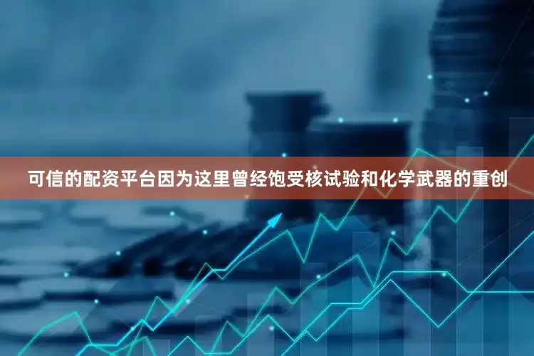 可信的配资平台因为这里曾经饱受核试验和化学武器的重创