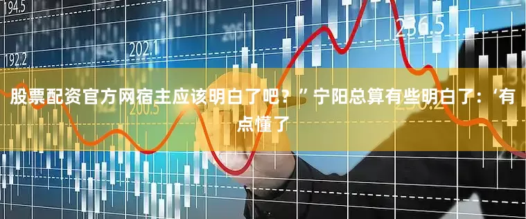 股票配资官方网宿主应该明白了吧？”宁阳总算有些明白了：‘有点懂了