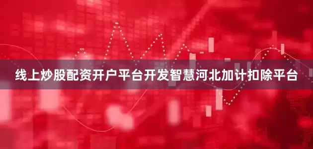 线上炒股配资开户平台开发智慧河北加计扣除平台