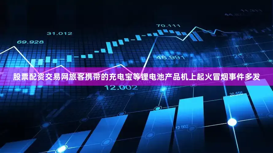 股票配资交易网旅客携带的充电宝等锂电池产品机上起火冒烟事件多发