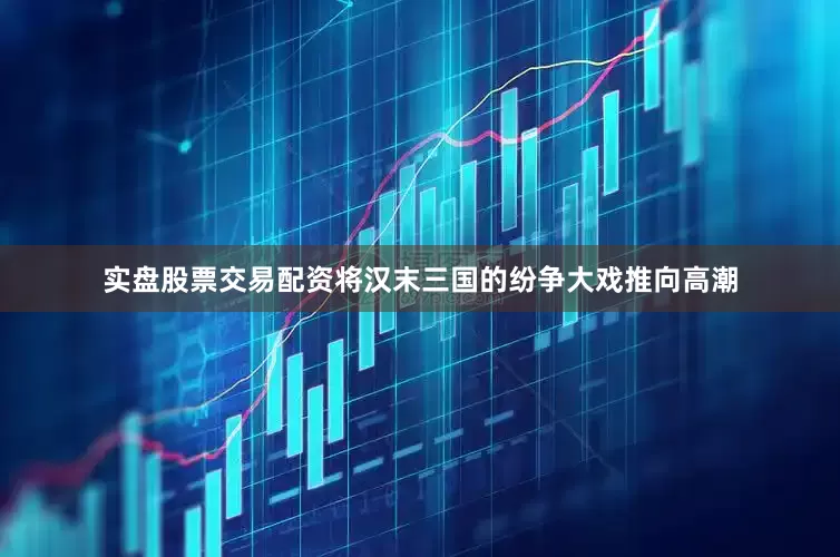 实盘股票交易配资将汉末三国的纷争大戏推向高潮