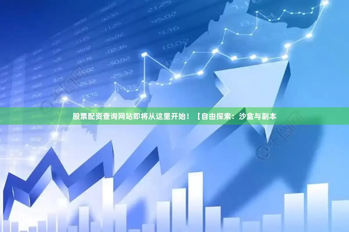 股票配资查询网站即将从这里开始！【自由探索：沙盒与副本