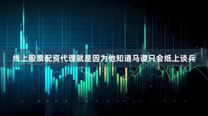 线上股票配资代理就是因为他知道马谡只会纸上谈兵