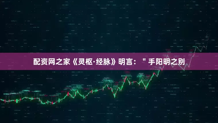 配资网之家《灵枢·经脉》明言：＂手阳明之别