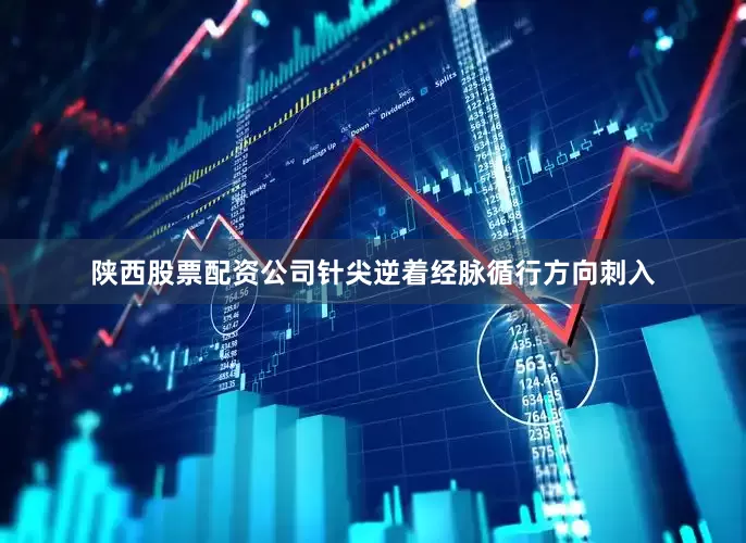 陕西股票配资公司针尖逆着经脉循行方向刺入