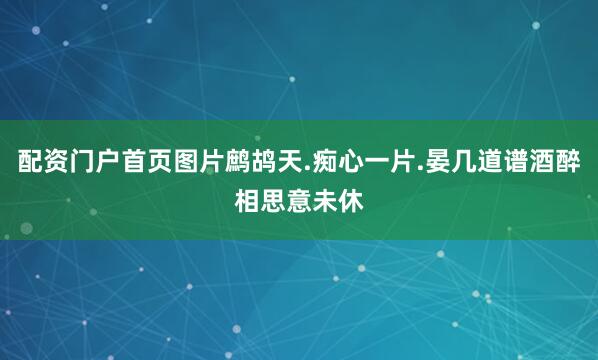 配资门户首页图片鹧鸪天.痴心一片.晏几道谱酒醉相思意未休