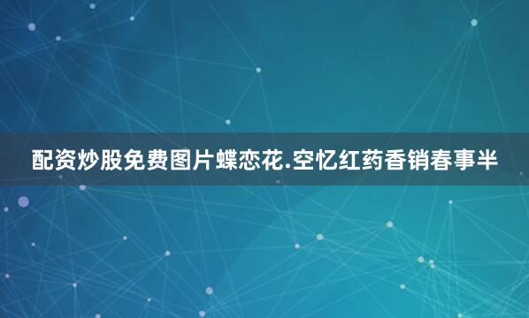 配资炒股免费图片蝶恋花.空忆红药香销春事半
