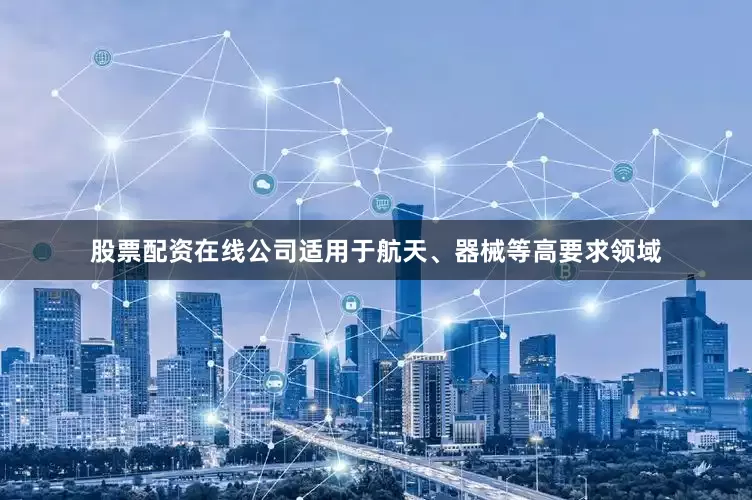 股票配资在线公司适用于航天、器械等高要求领域