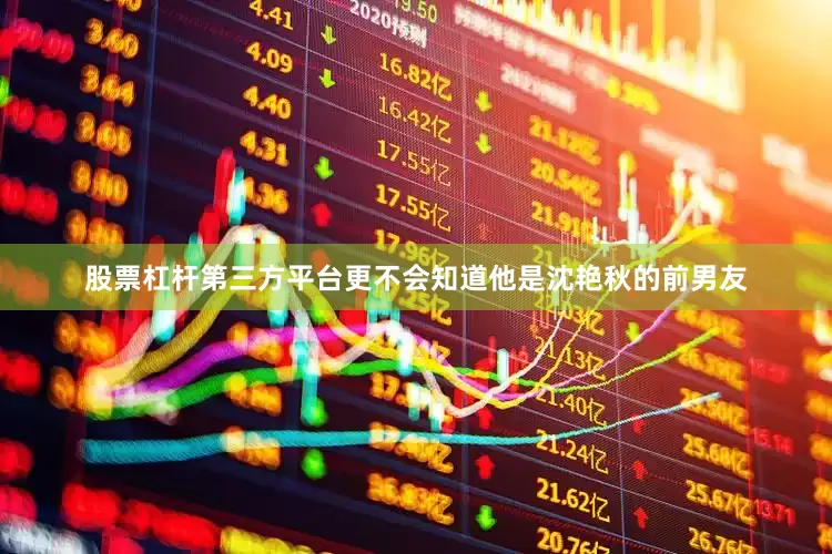 股票杠杆第三方平台更不会知道他是沈艳秋的前男友