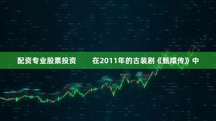 配资专业股票投资        在2011年的古装剧《甄嬛传》中