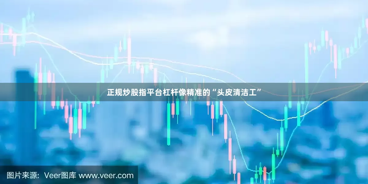 正规炒股指平台杠杆像精准的“头皮清洁工”