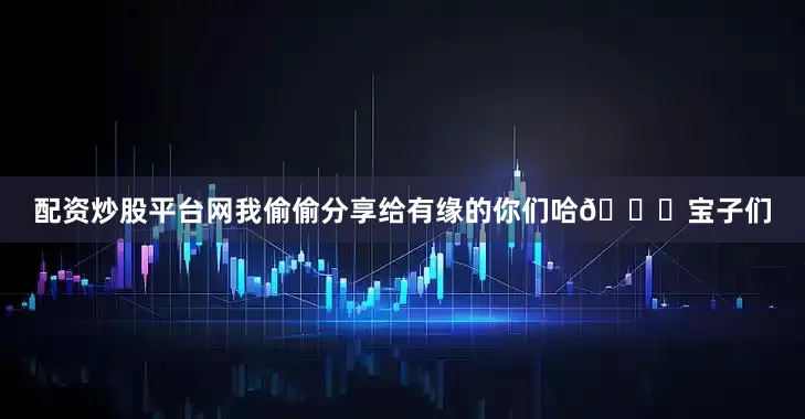 配资炒股平台网我偷偷分享给有缘的你们哈😎宝子们