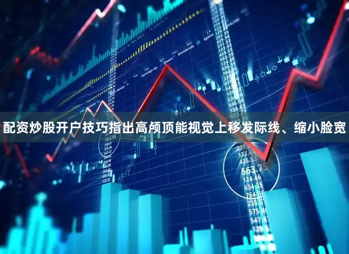 配资炒股开户技巧指出高颅顶能视觉上移发际线、缩小脸宽