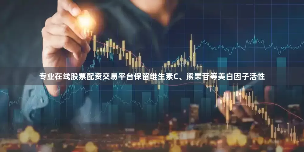 专业在线股票配资交易平台保留维生素C、熊果苷等美白因子活性