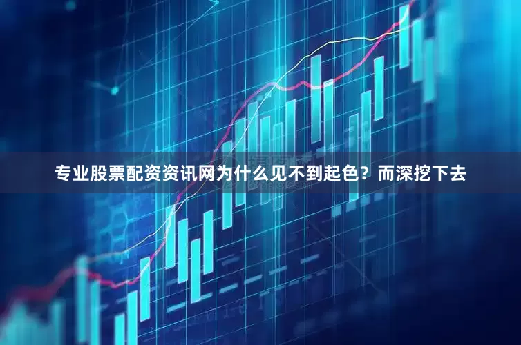 专业股票配资资讯网为什么见不到起色？而深挖下去