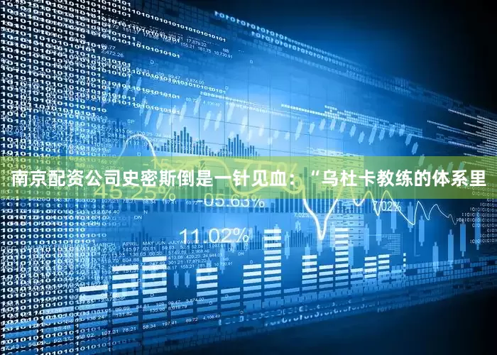 南京配资公司史密斯倒是一针见血：“乌杜卡教练的体系里