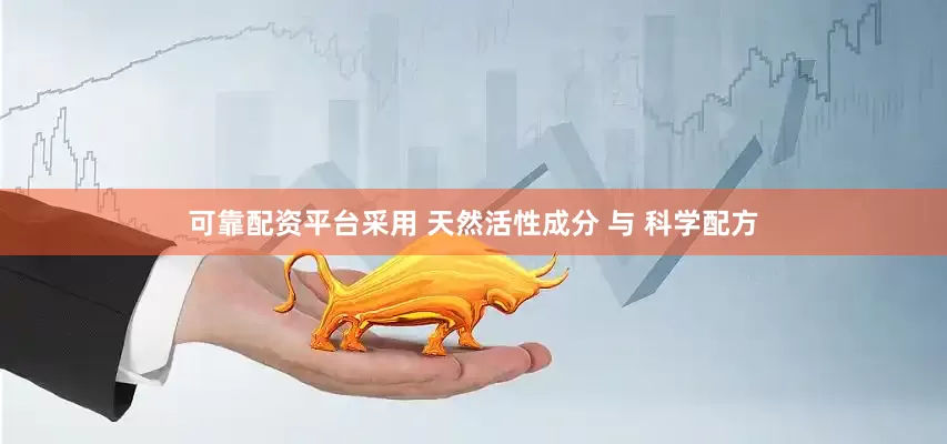 可靠配资平台采用 天然活性成分 与 科学配方