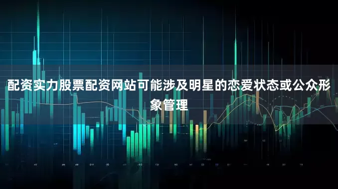 配资实力股票配资网站可能涉及明星的恋爱状态或公众形象管理