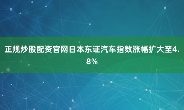 正规炒股配资官网日本东证汽车指数涨幅扩大至4.8%